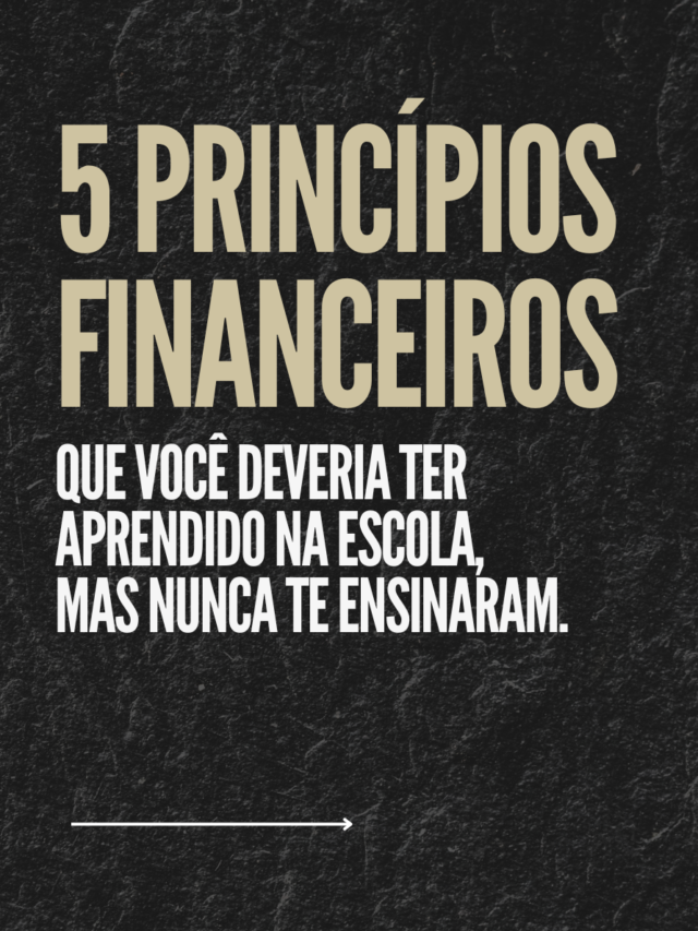 5 Princípios Financeiros que você deveria ter aprendido na escola, mas nunca te ensinaram.